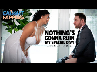 video ashlyn peaks nothings gonna ruin my special day sex